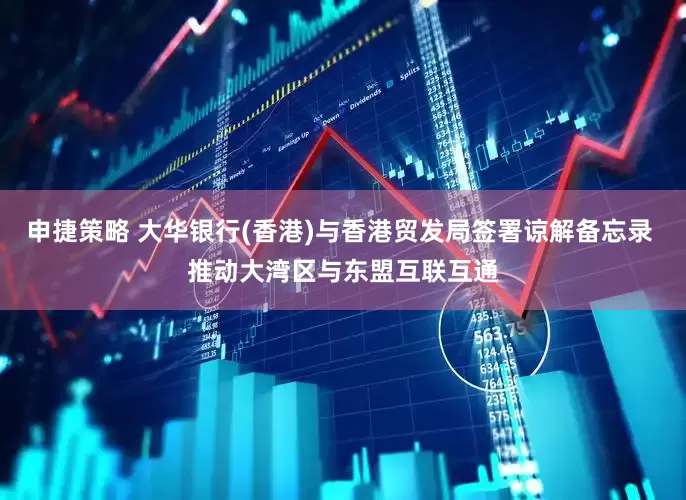 申捷策略 大华银行(香港)与香港贸发局签署谅解备忘录 推动大湾区与东盟互联互通