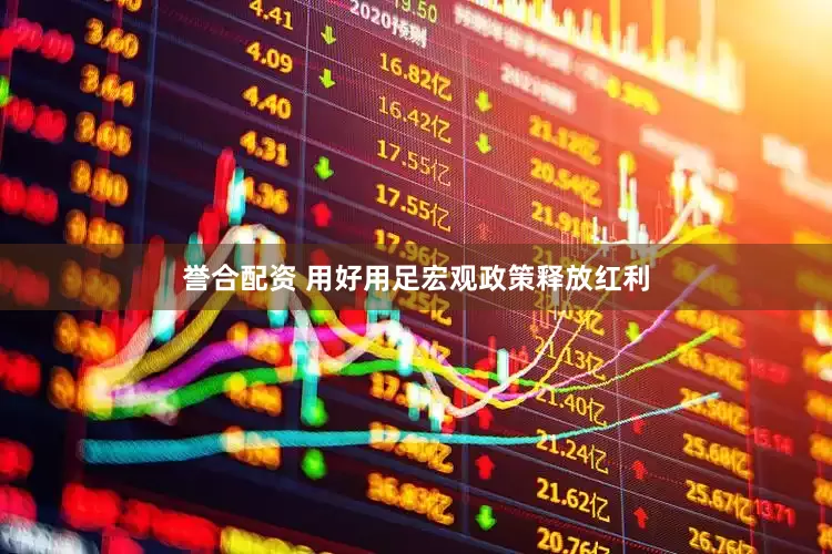 誉合配资 用好用足宏观政策释放红利