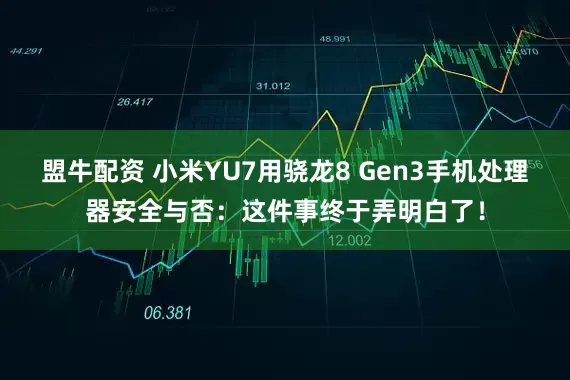 盟牛配资 小米YU7用骁龙8 Gen3手机处理器安全与否：这件事终于弄明白了！