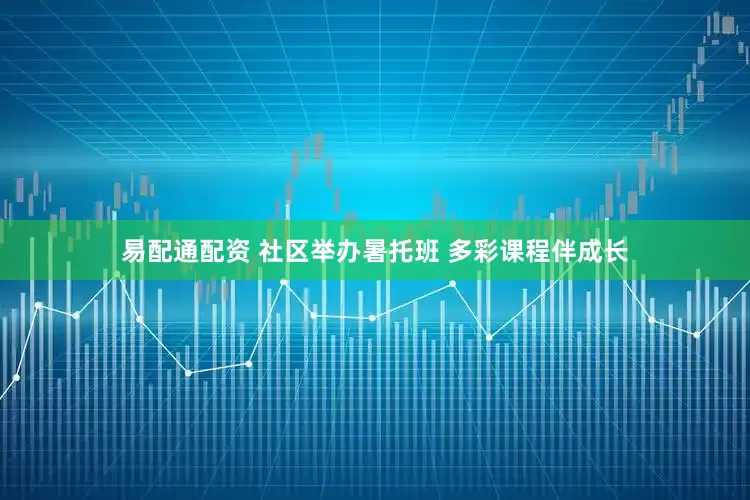 易配通配资 社区举办暑托班 多彩课程伴成长