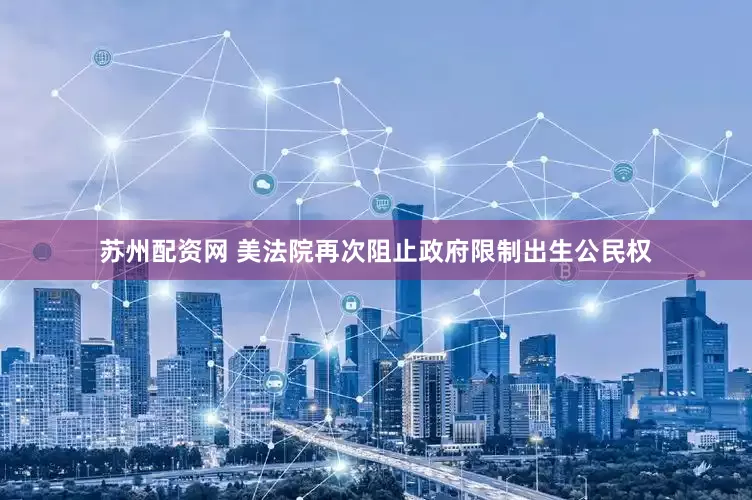 苏州配资网 美法院再次阻止政府限制出生公民权