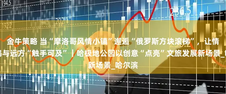 金牛策略 当“摩洛哥风情小镇”邂逅“俄罗斯方块滚梯”，让情感共鸣与远方“触手可及”｜哈极地公园以创意“点亮”文旅发展新场景_哈尔滨