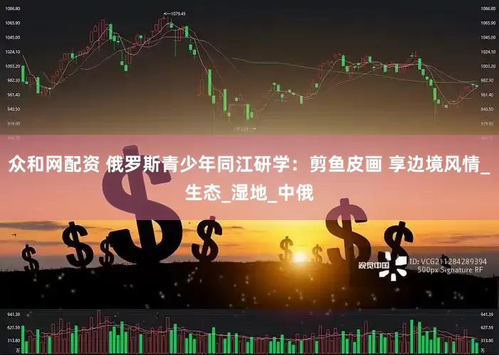 众和网配资 俄罗斯青少年同江研学：剪鱼皮画 享边境风情_生态_湿地_中俄