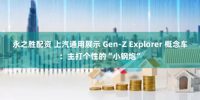 永之胜配资 上汽通用展示 Gen-Z Explorer 概念车：主打个性的“小钢炮”