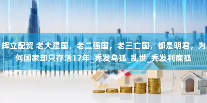 辉立配资 老大建国，老二强国，老三亡国，都是明君，为何国家却只存活17年_秃发乌孤_乱世_秃发利鹿孤