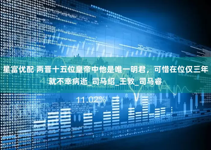 星富优配 两晋十五位皇帝中他是唯一明君，可惜在位仅三年就不幸病逝_司马绍_王敦_司马睿