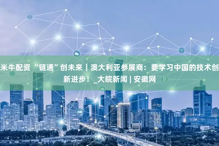 米牛配资 “链通”创未来｜澳大利亚参展商：要学习中国的技术创新进步！_大皖新闻 | 安徽网