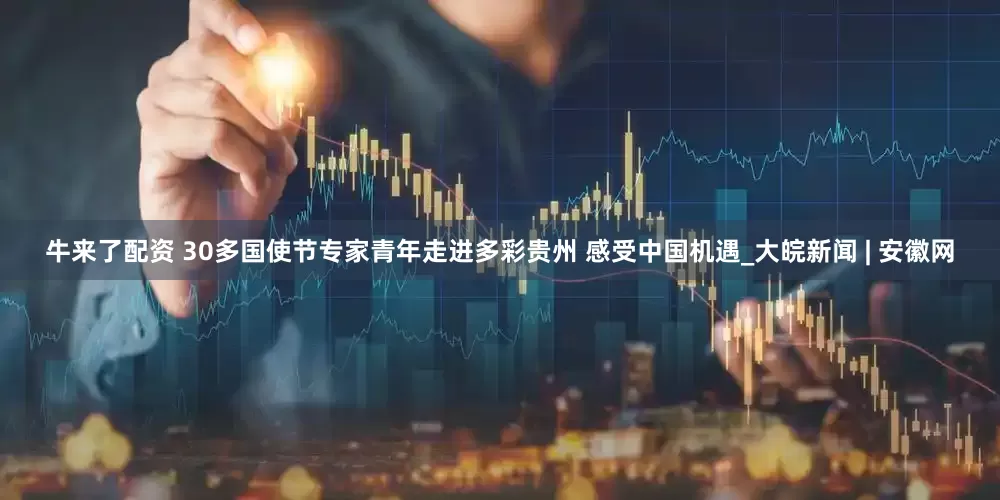 牛来了配资 30多国使节专家青年走进多彩贵州 感受中国机遇_大皖新闻 | 安徽网