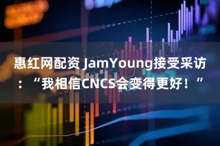 惠红网配资 JamYoung接受采访：“我相信CNCS会变得更好！”