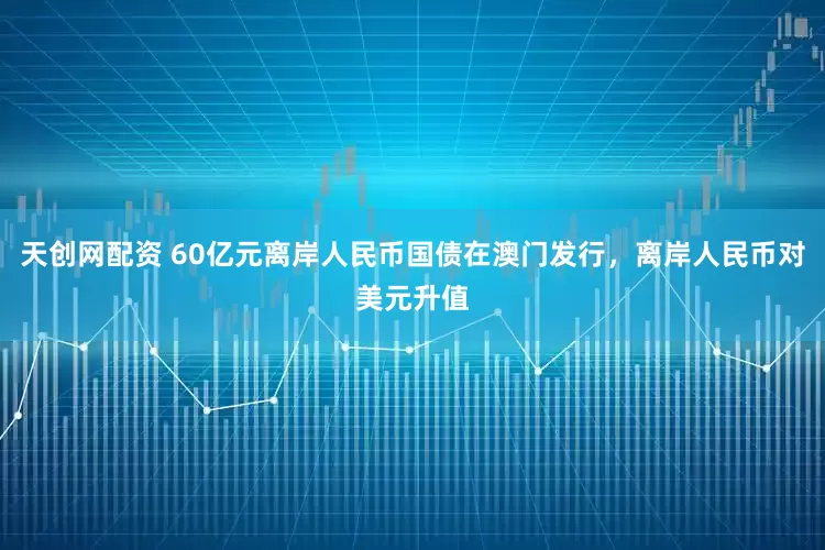 天创网配资 60亿元离岸人民币国债在澳门发行，离岸人民币对美元升值