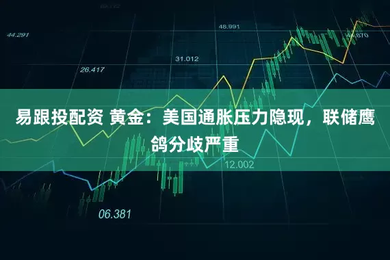 易跟投配资 黄金：美国通胀压力隐现，联储鹰鸽分歧严重