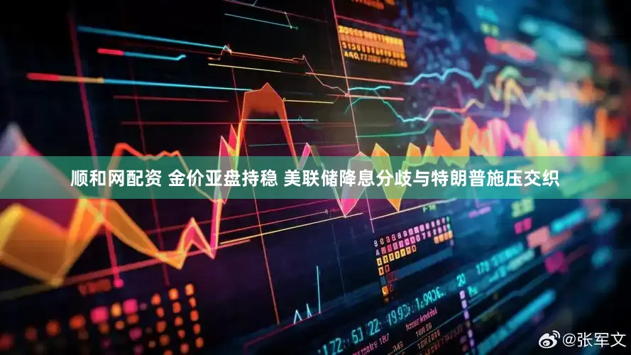 顺和网配资 金价亚盘持稳 美联储降息分歧与特朗普施压交织