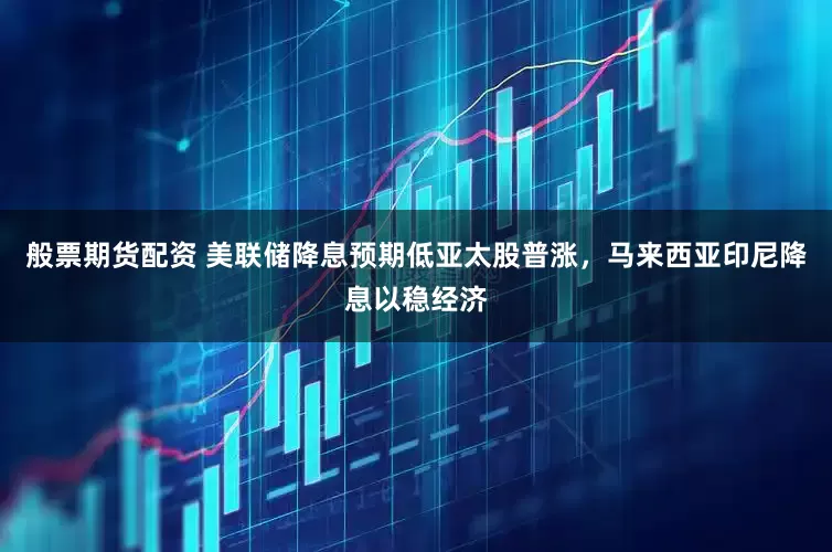 般票期货配资 美联储降息预期低亚太股普涨，马来西亚印尼降息以稳经济