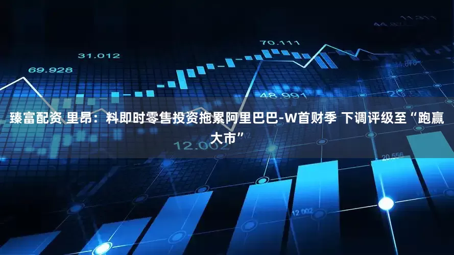 臻富配资 里昂：料即时零售投资拖累阿里巴巴-W首财季 下调评级至“跑赢大市”