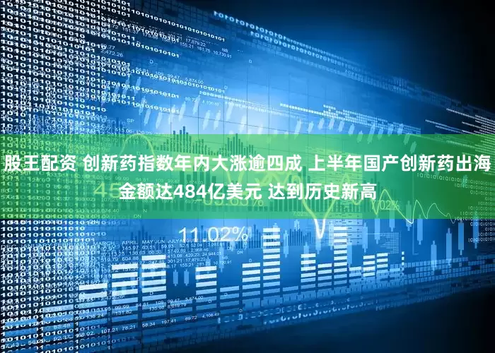 股王配资 创新药指数年内大涨逾四成 上半年国产创新药出海金额达484亿美元 达到历史新高