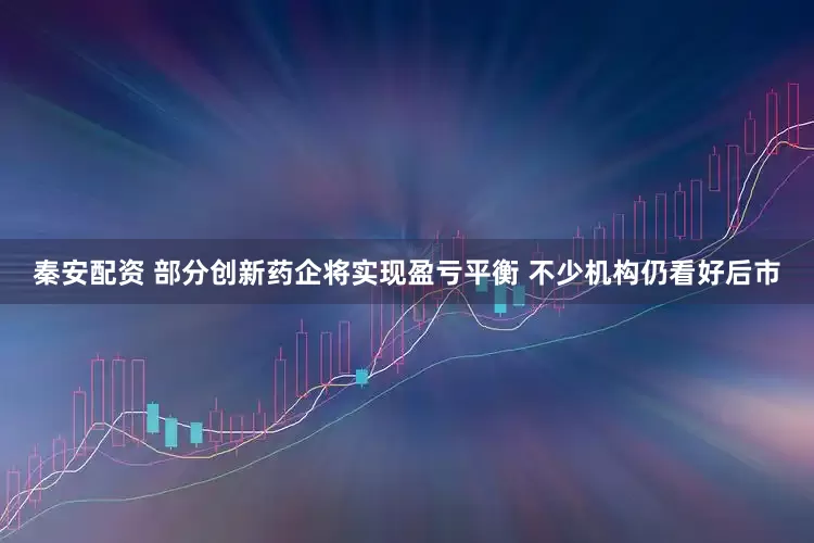 秦安配资 部分创新药企将实现盈亏平衡 不少机构仍看好后市