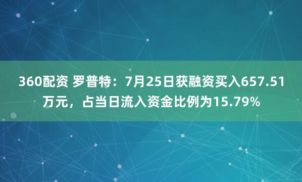 360配资 罗普特：7月25日获融资买入657.51万元，占当日流入资金比例为15.79%