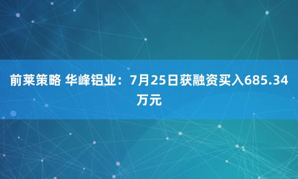 前莱策略 华峰铝业：7月25日获融资买入685.34万元