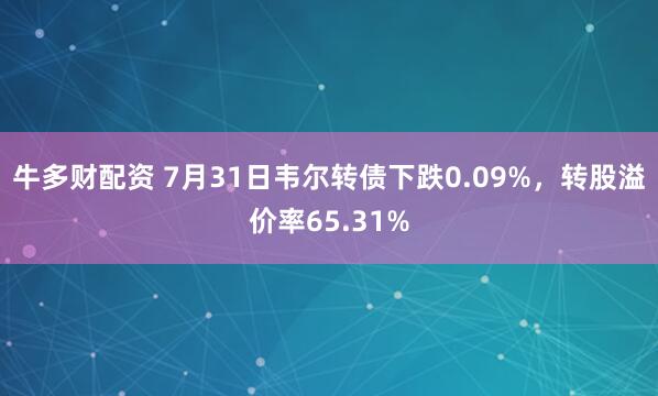 牛多财配资 7月31日韦尔转债下跌0.09%，转股溢价率65.31%