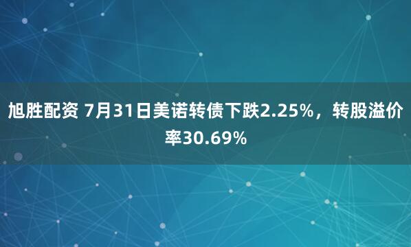 旭胜配资 7月31日美诺转债下跌2.25%，转股溢价率30.69%