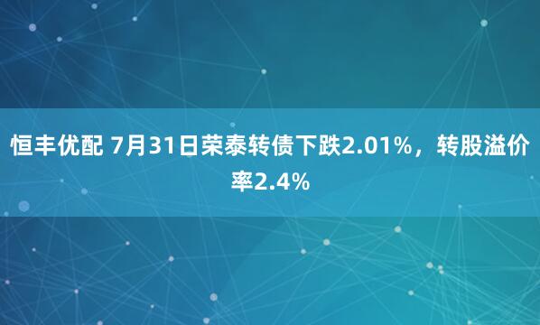恒丰优配 7月31日荣泰转债下跌2.01%，转股溢价率2.4%