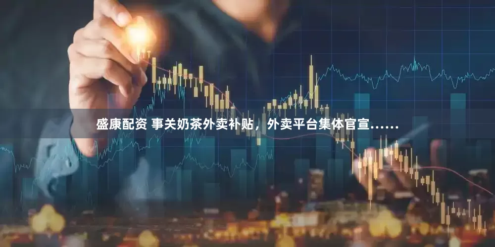 盛康配资 事关奶茶外卖补贴，外卖平台集体官宣……