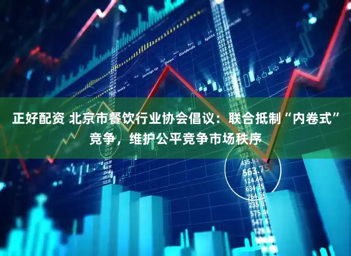 正好配资 北京市餐饮行业协会倡议：联合抵制“内卷式”竞争，维护公平竞争市场秩序