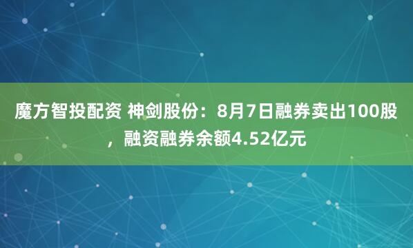 魔方智投配资 神剑股份：8月7日融券卖出100股，融资融券余额4.52亿元