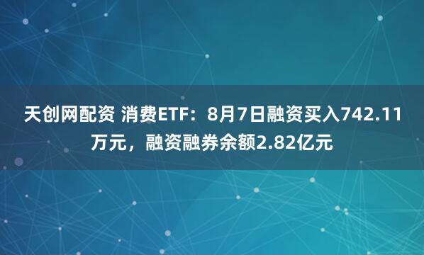 天创网配资 消费ETF：8月7日融资买入742.11万元，融资融券余额2.82亿元