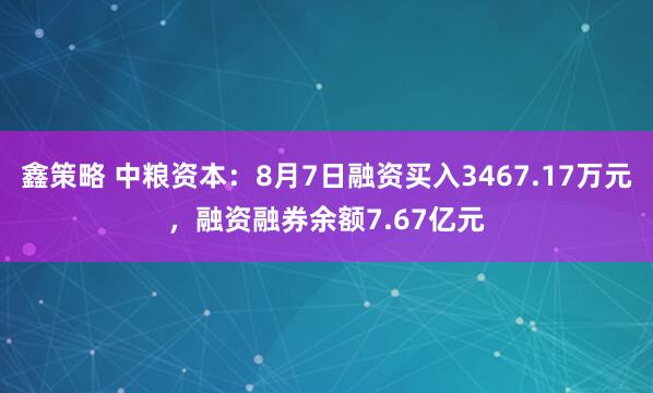 鑫策略 中粮资本：8月7日融资买入3467.17万元，融资融券余额7.67亿元
