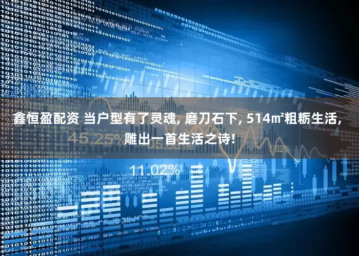 鑫恒盈配资 当户型有了灵魂, 磨刀石下, 514㎡粗粝生活, 雕出一首生活之诗!