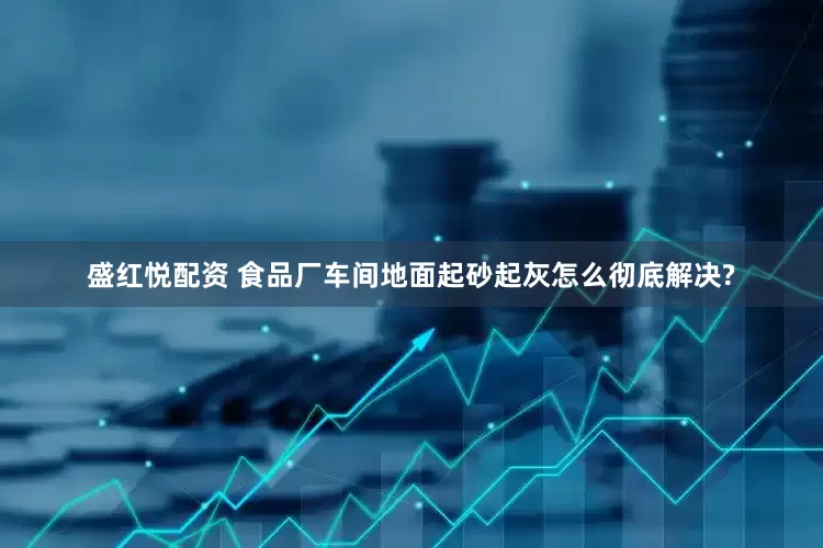 盛红悦配资 食品厂车间地面起砂起灰怎么彻底解决?