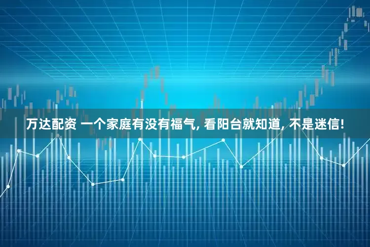 万达配资 一个家庭有没有福气, 看阳台就知道, 不是迷信!