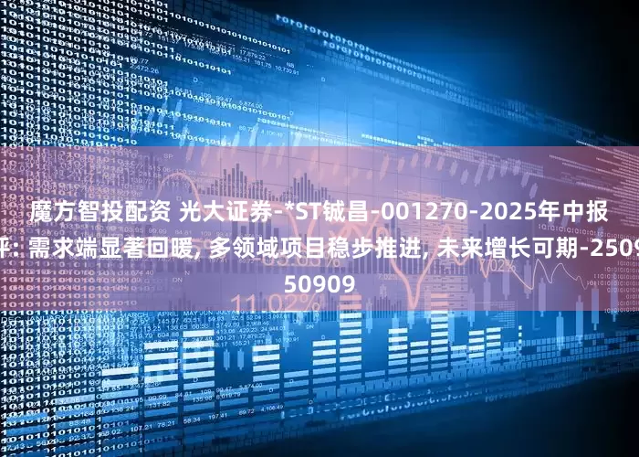 魔方智投配资 光大证券-*ST铖昌-001270-2025年中报点评: 需求端显著回暖, 多领域项目稳步推进, 未来增长可期-250909
