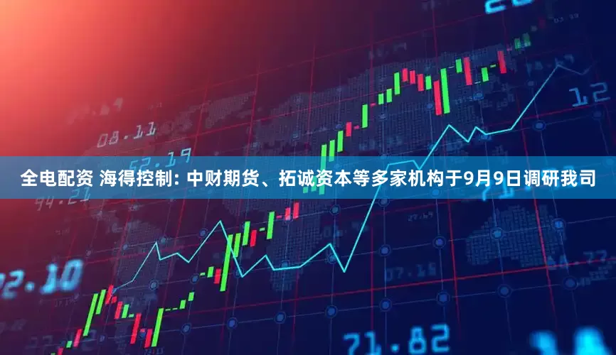 全电配资 海得控制: 中财期货、拓诚资本等多家机构于9月9日调研我司