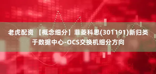 老虎配资 【概念细分】菲菱科思(301191)新归类于数据中心-OCS交换机细分方向