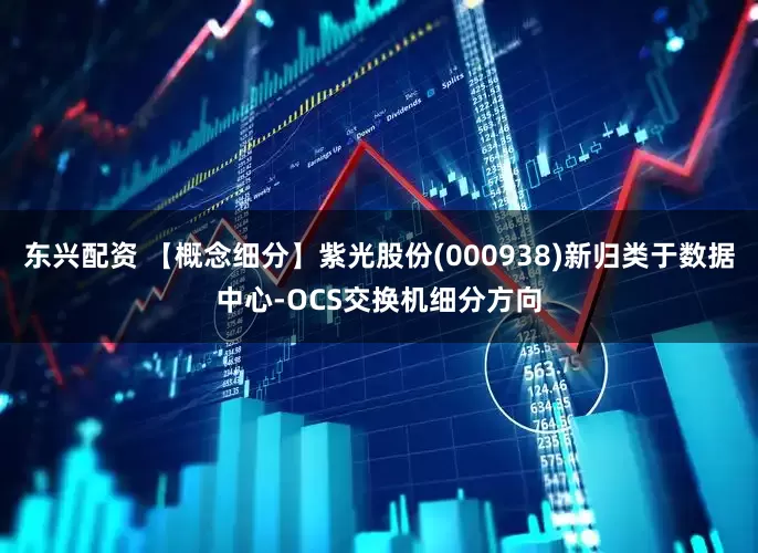 东兴配资 【概念细分】紫光股份(000938)新归类于数据中心-OCS交换机细分方向