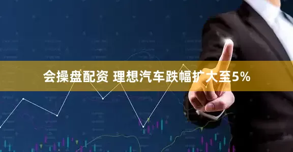 会操盘配资 理想汽车跌幅扩大至5%
