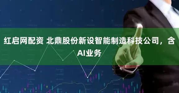 红启网配资 北鼎股份新设智能制造科技公司，含AI业务