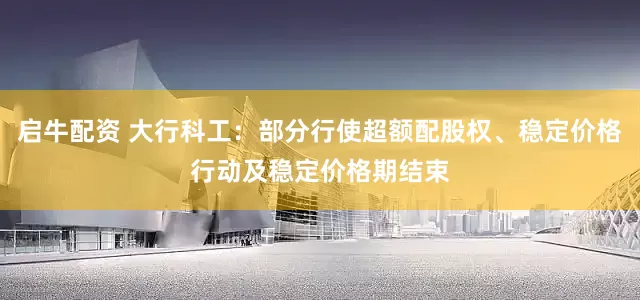 启牛配资 大行科工：部分行使超额配股权、稳定价格行动及稳定价格期结束