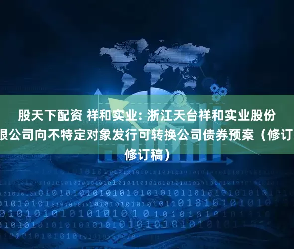 股天下配资 祥和实业: 浙江天台祥和实业股份有限公司向不特定对象发行可转换公司债券预案（修订稿）