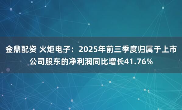 金鼎配资 火炬电子：2025年前三季度归属于上市公司股东的净利润同比增长41.76%