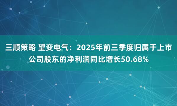 三顺策略 望变电气：2025年前三季度归属于上市公司股东的净利润同比增长50.68%