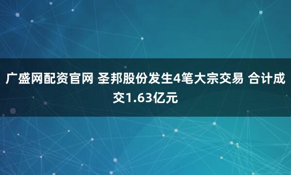 广盛网配资官网 圣邦股份发生4笔大宗交易 合计成交1.63亿元