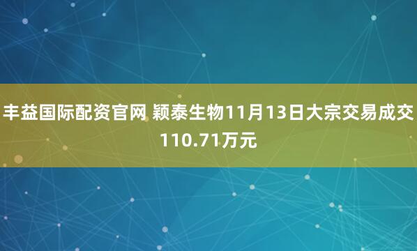 丰益国际配资官网 颖泰生物11月13日大宗交易成交110.71万元