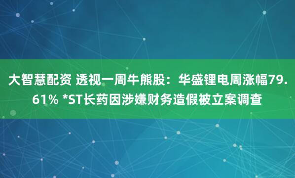 大智慧配资 透视一周牛熊股：华盛锂电周涨幅79.61% *ST长药因涉嫌财务造假被立案调查