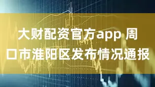 大财配资官方app 周口市淮阳区发布情况通报
