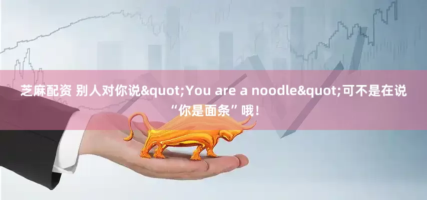 芝麻配资 别人对你说"You are a noodle"可不是在说“你是面条”哦!