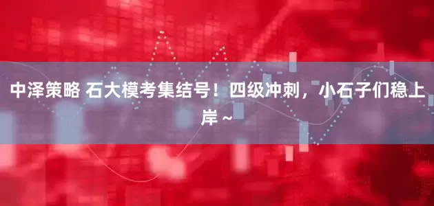 中泽策略 石大模考集结号!四级冲刺,小石子们稳上岸~