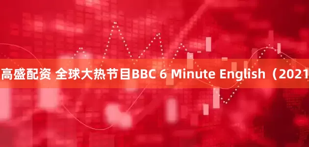 高盛配资 全球大热节目BBC 6 Minute English(2021
